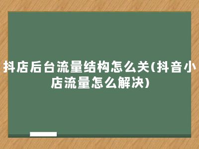 抖店后台流量结构怎么关(抖音小店流量怎么解决)