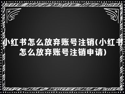 小红书怎么放弃账号注销(小红书怎么放弃账号注销申请)