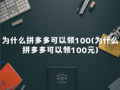 为什么拼多多可以领100(为什么拼多多可以领100元)