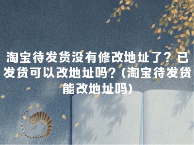 淘宝待发货没有修改地址了？已发货可以改地址吗？(淘宝待发货能改地址吗)