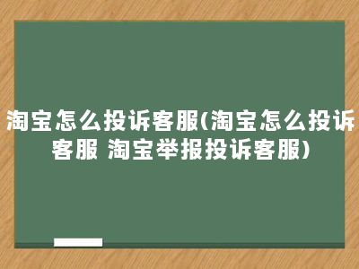 淘宝怎么投诉客服(淘宝怎么投诉客服 淘宝举报投诉客服)