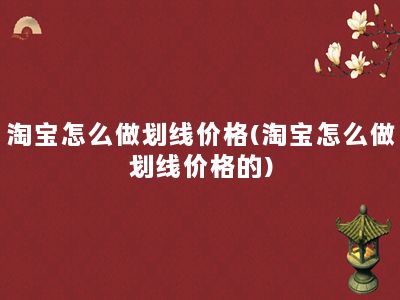 淘宝怎么做划线价格(淘宝怎么做划线价格的)