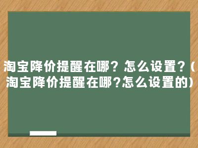 淘宝降价提醒在哪？怎么设置？(淘宝降价提醒在哪?怎么设置的)