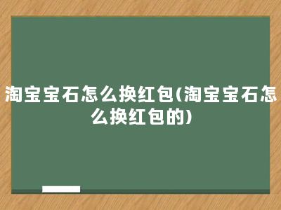 淘宝宝石怎么换红包(淘宝宝石怎么换红包的)