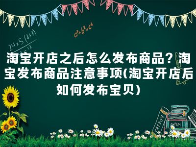 淘宝开店之后怎么发布商品？淘宝发布商品注意事项(淘宝开店后如何发布宝贝)