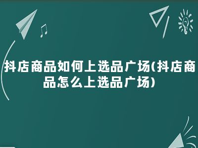 抖店商品如何上选品广场(抖店商品怎么上选品广场)