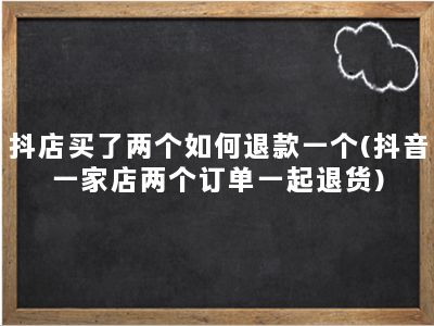 抖店买了两个如何退款一个(抖音一家店两个订单一起退货)