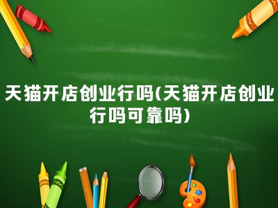 天猫开店创业行吗(天猫开店创业行吗可靠吗)