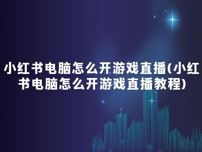 小红书电脑怎么开游戏直播(小红书电脑怎么开游戏直播教程)