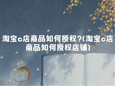 淘宝c店商品如何授权?(淘宝c店商品如何授权店铺)