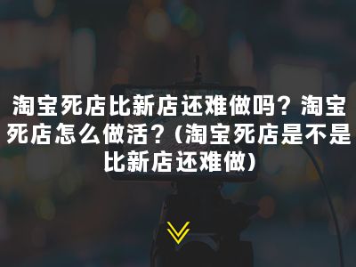 淘宝死店比新店还难做吗？淘宝死店怎么做活？(淘宝死店是不是比新店还难做)