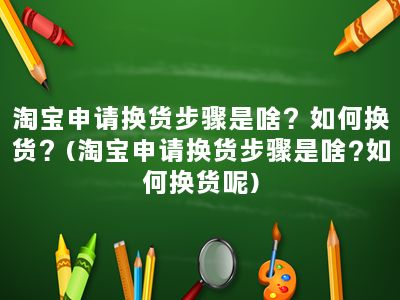 淘宝申请换货步骤是啥？如何换货？(淘宝申请换货步骤是啥?如何换货呢)