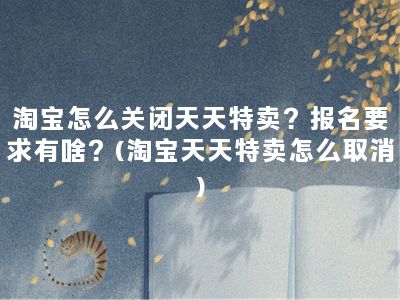 淘宝怎么关闭天天特卖？报名要求有啥？(淘宝天天特卖怎么取消)