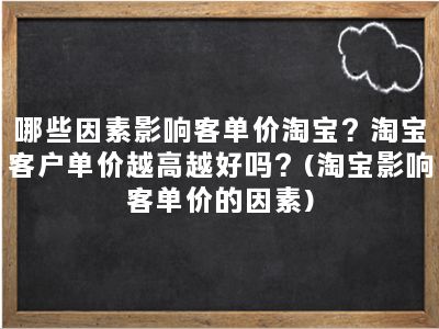 哪些因素影响客单价淘宝？淘宝客户单价越高越好吗？(淘宝影响客单价的因素)