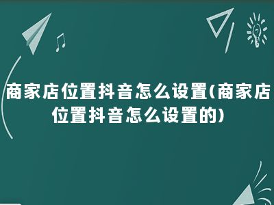 商家店位置抖音怎么设置(商家店位置抖音怎么设置的)