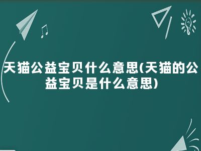 天猫公益宝贝什么意思(天猫的公益宝贝是什么意思)