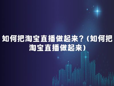 如何把淘宝直播做起来？(如何把淘宝直播做起来)