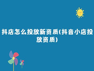 抖店怎么投放新资质(抖音小店投放资质)