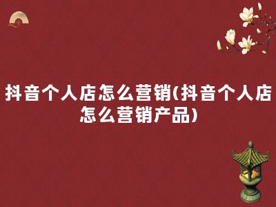 抖音个人店怎么营销(抖音个人店怎么营销产品)