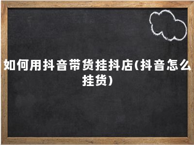 如何用抖音带货挂抖店(抖音怎么挂货)