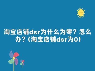 淘宝店铺dsr为什么为零？怎么办？(淘宝店铺dsr为0)