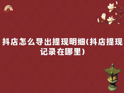 抖店怎么导出提现明细(抖店提现记录在哪里)