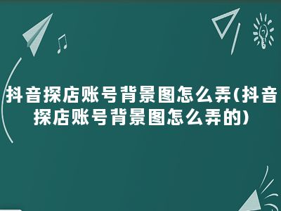 抖音探店账号背景图怎么弄(抖音探店账号背景图怎么弄的)