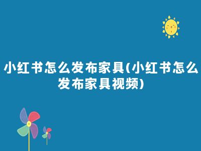 小红书怎么发布家具(小红书怎么发布家具视频)