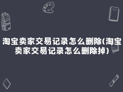 淘宝卖家交易记录怎么删除(淘宝卖家交易记录怎么删除掉)