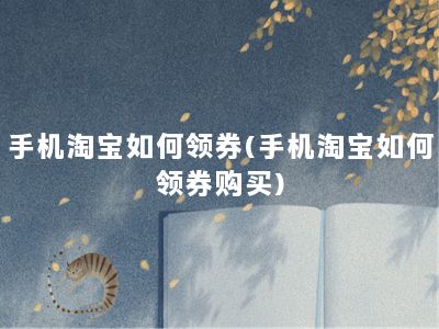 手机淘宝如何领券(手机淘宝如何领券购买)