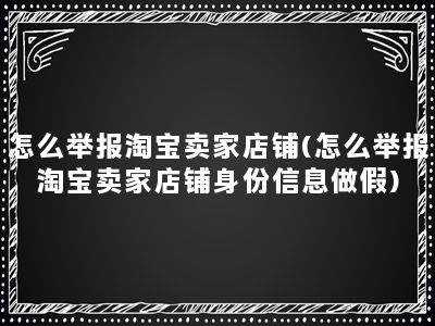 怎么举报淘宝卖家店铺(怎么举报淘宝卖家店铺身份信息做假)