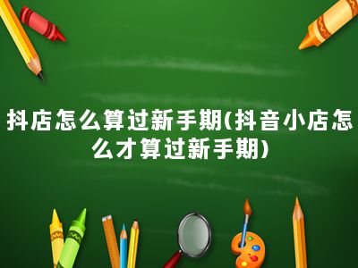 抖店怎么算过新手期(抖音小店怎么才算过新手期)