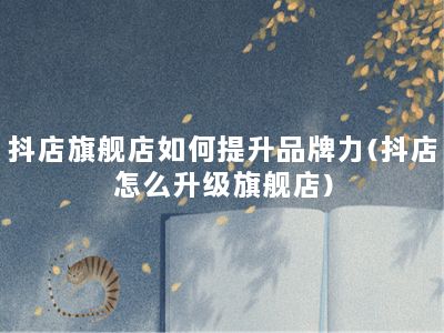 抖店旗舰店如何提升品牌力(抖店怎么升级旗舰店)