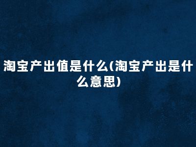 淘宝产出值是什么(淘宝产出是什么意思)