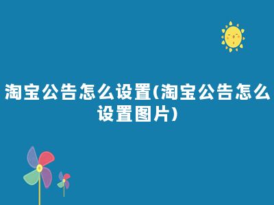 淘宝公告怎么设置(淘宝公告怎么设置图片)