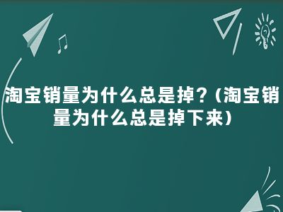 淘宝销量为什么总是掉？(淘宝销量为什么总是掉下来)