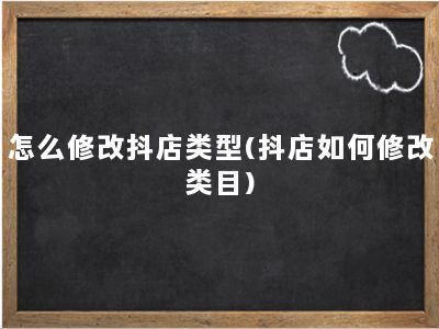 怎么修改抖店类型(抖店如何修改类目)