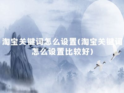 淘宝关键词怎么设置(淘宝关键词怎么设置比较好)