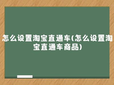 怎么设置淘宝直通车(怎么设置淘宝直通车商品)