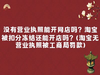 没有营业执照能开网店吗？淘宝被扣分冻结还能开店吗？(淘宝无营业执照被工商局罚款)