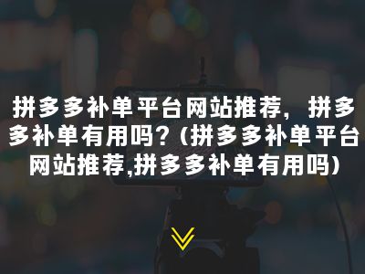 拼多多补单平台网站推荐，拼多多补单有用吗？(拼多多补单平台网站推荐,拼多多补单有用吗)