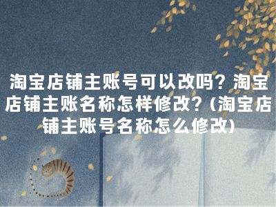 淘宝店铺主账号可以改吗？淘宝店铺主账名称怎样修改？(淘宝店铺主账号名称怎么修改)