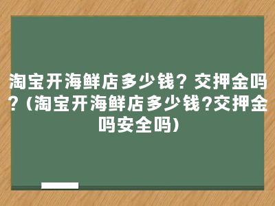 淘宝开海鲜店多少钱？交押金吗？(淘宝开海鲜店多少钱?交押金吗安全吗)