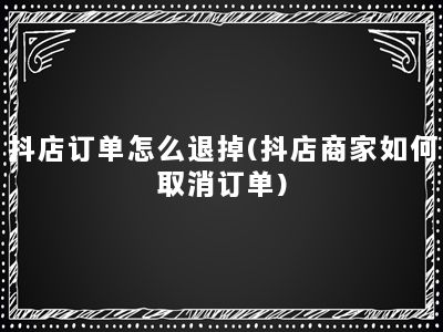 抖店订单怎么退掉(抖店商家如何取消订单)