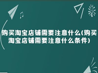 购买淘宝店铺需要注意什么(购买淘宝店铺需要注意什么条件)