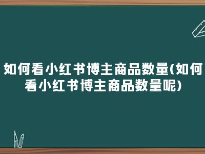 如何看小红书博主商品数量(如何看小红书博主商品数量呢)