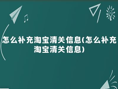 怎么补充淘宝清关信息(怎么补充淘宝清关信息)