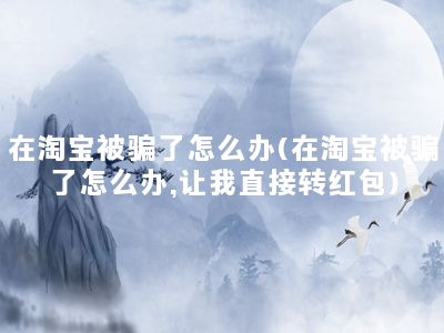 在淘宝被骗了怎么办(在淘宝被骗了怎么办,让我直接转红包)