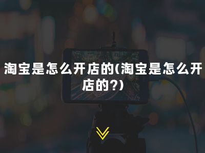 淘宝是怎么开店的(淘宝是怎么开店的?)