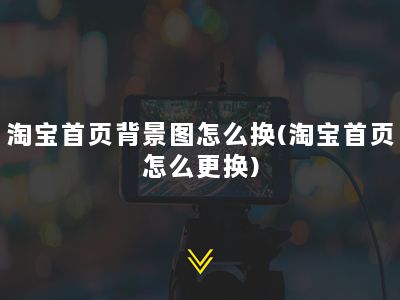 淘宝首页背景图怎么换(淘宝首页怎么更换)